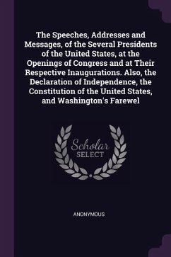 The Speeches, Addresses and Messages, of the Several Presidents of the United States, at the Openings of Congress and at Their Respective Inaugurations. Also, the Declaration of Independence, the Constitution of the United States, and Washington's Farewel