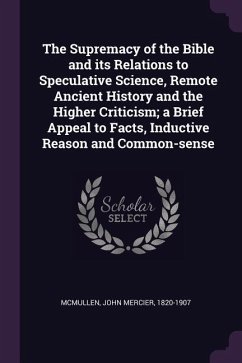 The Supremacy of the Bible and its Relations to Speculative Science, Remote Ancient History and the Higher Criticism; a Brief Appeal to Facts, Inductive Reason and Common-sense