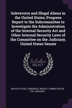 Subversive and Illegal Aliens in the United States; Progress Report to the Subcommittee to Investigate the Administration of the Internal Security Act and Other Internal Security Laws of the Committee on the Judiciary, United States Senate