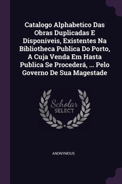 Catalogo Alphabetico Das Obras Duplicadas E Disponiveis, Existentes Na Bibliotheca Publica Do Porto, A Cuja Venda Em Hasta Publica Se Procederá, ... Pelo Governo De Sua Magestade