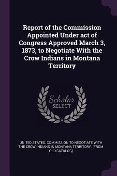 Report of the Commission Appointed Under act of Congress Approved March 3, 1873, to Negotiate With the Crow Indians in Montana Territory