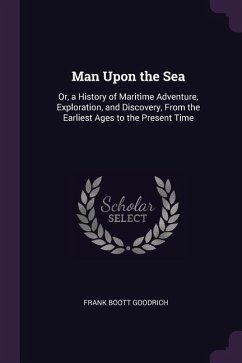 Man Upon the Sea: Or, a History of Maritime Adventure, Exploration, and Discovery, From the Earliest Ages to the Present Time