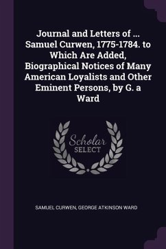 Journal and Letters of ... Samuel Curwen, 1775-1784. to Which Are Added, Biographical Notices of Many American Loyalists and Other Eminent Persons, by G. a Ward