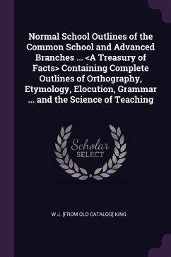 Normal School Outlines of the Common School and Advanced Branches ... Containing Complete Outlines of Orthography, Etymology, Elocution, Grammar ... and the Science of Teaching