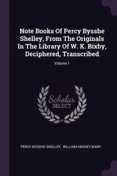 Note Books Of Percy Bysshe Shelley, From The Originals In The Library Of W. K. Bixby, Deciphered, Transcribed; Volume 1 - Shelley, Percy Bysshe