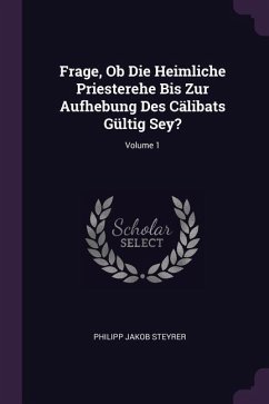Frage, Ob Die Heimliche Priesterehe Bis Zur Aufhebung Des Cälibats Gültig Sey?; Volume 1