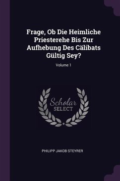 Frage, Ob Die Heimliche Priesterehe Bis Zur Aufhebung Des Cälibats Gültig Sey?; Volume 1 - Steyrer, Philipp Jakob