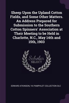 Sheep Upon the Upland Cotton Fields, and Some Other Matters. An Address Prepared for Submission to the Southern Cotton Spinners' Association at Their Meeting to be Held in Charlotte, N.C., May 14th and 15th, 1903