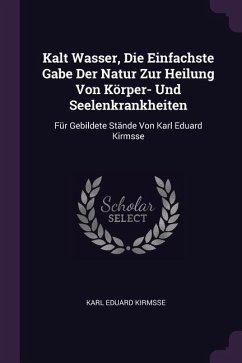 Kalt Wasser, Die Einfachste Gabe Der Natur Zur Heilung Von Körper- Und Seelenkrankheiten - Kirmsse, Karl Eduard