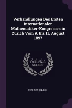 Verhandlungen Des Ersten Internationalen Mathematiker-Kongresses in Zurich Vom 9. Bis 11. August 1897