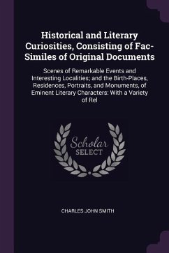 Historical and Literary Curiosities, Consisting of Fac-Similes of Original Documents: Scenes of Remarkable Events and Interesting Localities; and the - Smith, Charles John