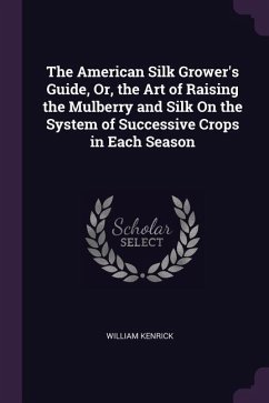 The American Silk Grower's Guide, Or, the Art of Raising the Mulberry and Silk On the System of Successive Crops in Each Season