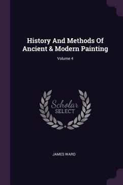 History And Methods Of Ancient & Modern Painting; Volume 4 - Ward, James