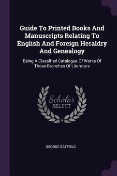 Guide To Printed Books And Manuscripts Relating To English And Foreign Heraldry And Genealogy: Being A Classified Catalogue Of Works Of Those Branches