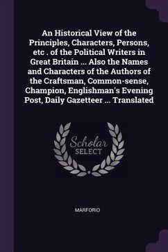 An Historical View of the Principles, Characters, Persons, etc . of the Political Writers in Great Britain ... Also the Names and Characters of the Authors of the Craftsman, Common-sense, Champion, Englishman's Evening Post, Daily Gazetteer ... Translated - Marforio, Marforio