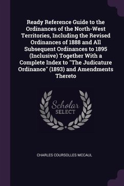 Ready Reference Guide to the Ordinances of the North-West Territories, Including the Revised Ordinances of 1888 and All Subsequent Ordinances to 1895 (Inclusive) Together With a Complete Index to "The Judicature Ordinance" (1893) and Amendments Thereto