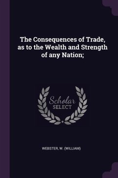 The Consequences of Trade, as to the Wealth and Strength of any Nation; - (William), Webster W