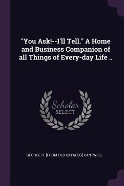 &quote;You Ask!--I'll Tell.&quote; A Home and Business Companion of all Things of Every-day Life ..