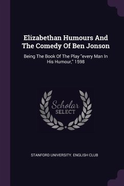 Elizabethan Humours And The Comedy Of Ben Jonson: Being The Book Of The Play every Man In His Humour, 1598
