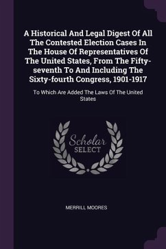 A Historical And Legal Digest Of All The Contested Election Cases In The House Of Representatives Of The United States, From The Fifty-seventh To And Including The Sixty-fourth Congress, 1901-1917
