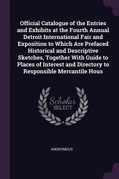 Official Catalogue of the Entries and Exhibits at the Fourth Annual Detroit International Fair and Exposition to Which Are Prefaced Historical and Descriptive Sketches, Together With Guide to Places of Interest and Directory to Responsible Mercantile Hous - Anonymous