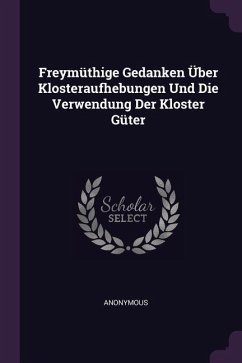 Freymüthige Gedanken Über Klosteraufhebungen Und Die Verwendung Der Kloster Güter - Anonymous