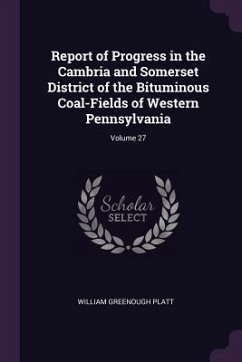 Report of Progress in the Cambria and Somerset District of the Bituminous Coal-Fields of Western Pennsylvania; Volume 27 - Platt, William Greenough