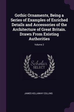 Gothic Ornaments, Being a Series of Examples of Enriched Details and Accessories of the Architecture of Great Britain. Drawn From Existing Authorities; Volume 2