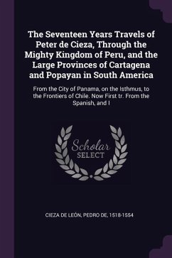 The Seventeen Years Travels of Peter de Cieza, Through the Mighty Kingdom of Peru, and the Large Provinces of Cartagena and Popayan in South America - Cieza de León, Pedro de