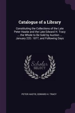 Catalogue of a Library: Constituting the Collections of the Late Peter Hastie and the Late Edward H. Tracy ... the Whole to Be Sold by Auction