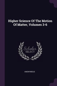 Higher Science Of The Motion Of Matter, Volumes 3-6 - Anonymous