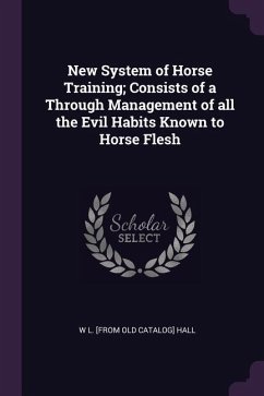 New System of Horse Training; Consists of a Through Management of all the Evil Habits Known to Horse Flesh - Hall, W L [From Old Catalog]