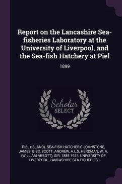 Report on the Lancashire Sea-fisheries Laboratory at the University of Liverpool, and the Sea-fish Hatchery at Piel - Hatchery, Piel Sea-Fish; Johnstone, James; Scott, Andrew