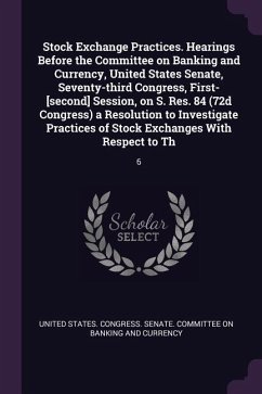 Stock Exchange Practices. Hearings Before the Committee on Banking and Currency, United States Senate, Seventy-third Congress, First-[second] Session, on S. Res. 84 (72d Congress) a Resolution to Investigate Practices of Stock Exchanges With Respect to Th