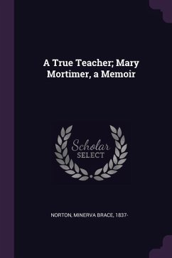 A True Teacher; Mary Mortimer, a Memoir - Norton, Minerva Brace