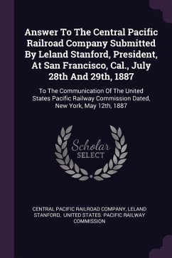 Answer To The Central Pacific Railroad Company Submitted By Leland Stanford, President, At San Francisco, Cal., July 28th And 29th, 1887 - Stanford, Leland