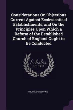Considerations On Objections Current Against Ecclesiastical Establishments; and On the Principles Upon Which a Reform of the Established Church of England Ought to Be Conducted - Gisborne, Thomas