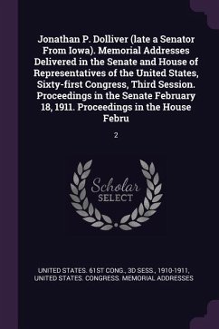 Jonathan P. Dolliver (late a Senator From Iowa). Memorial Addresses Delivered in the Senate and House of Representatives of the United States, Sixty-first Congress, Third Session. Proceedings in the Senate February 18, 1911. Proceedings in the House Febru