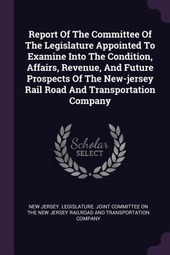 Report Of The Committee Of The Legislature Appointed To Examine Into The Condition, Affairs, Revenue, And Future Prospects Of The New-jersey Rail Road
