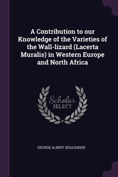 A Contribution to our Knowledge of the Varieties of the Wall-lizard (Lacerta Muralis) in Western Europe and North Africa - Boulenger, George Albert