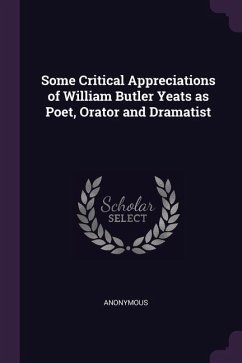 Some Critical Appreciations of William Butler Yeats as Poet, Orator and Dramatist - Anonymous