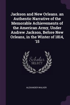Jackson and New Orleans. an Authentic Narrative of the Memorable Achievements of the American Army, Under Andrew Jackson, Before New Orleans, in the W