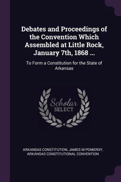 Debates and Proceedings of the Convention Which Assembled at Little Rock, January 7th, 1868 ... - Constitution, Arkansas; Pomeroy, James M; Convention, Arkansas Constitutional