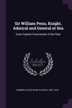 Sir William Penn, Knight, Admiral and General at Sea: Great Captain Commander of the Fleet - Conner, Philip Syng Physick