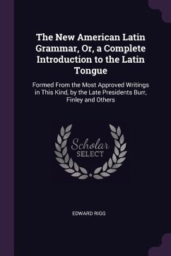 The New American Latin Grammar, Or, a Complete Introduction to the Latin Tongue: Formed From the Most Approved Writings in This Kind, by the Late Pres