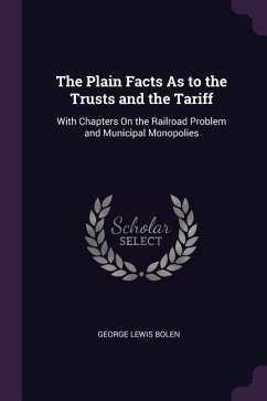 The Plain Facts As to the Trusts and the Tariff: With Chapters On the Railroad Problem and Municipal Monopolies