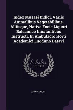 Index Musaei Indici, Variis Animalibus Vegetabilibus, Alliisque, Nativa Facie Liquori Balsamico Innatantibus Instructi, In Ambulacro Horti Academici Lugduno Batavi