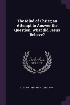 The Mind of Christ; an Attempt to Answer the Question, What did Jesus Believe?