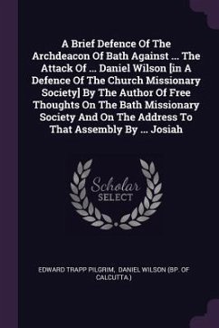 A Brief Defence Of The Archdeacon Of Bath Against ... The Attack Of ... Daniel Wilson [in A Defence Of The Church Missionary Society] By The Author Of Free Thoughts On The Bath Missionary Society And On The Address To That Assembly By ... Josiah - Pilgrim, Edward Trapp