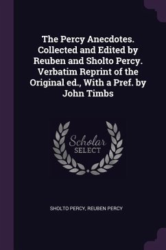 The Percy Anecdotes. Collected and Edited by Reuben and Sholto Percy. Verbatim Reprint of the Original ed., With a Pref. by John Timbs